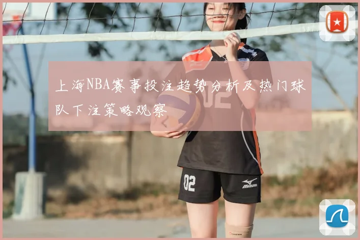 上海NBA赛事投注趋势分析及热门球队下注策略观察