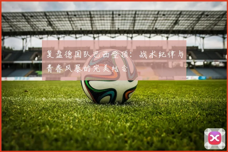 复盘德国队巴西登顶:战术纪律与青春风暴的完美结合