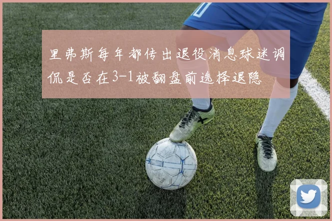 里弗斯每年都传出退役消息球迷调侃是否在3-1被翻盘前选择退隐