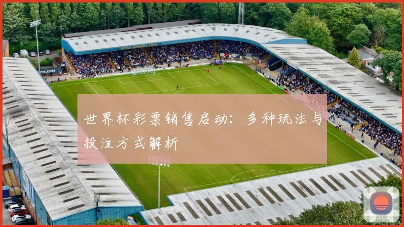 世界杯彩票销售启动:多种玩法与投注方式解析