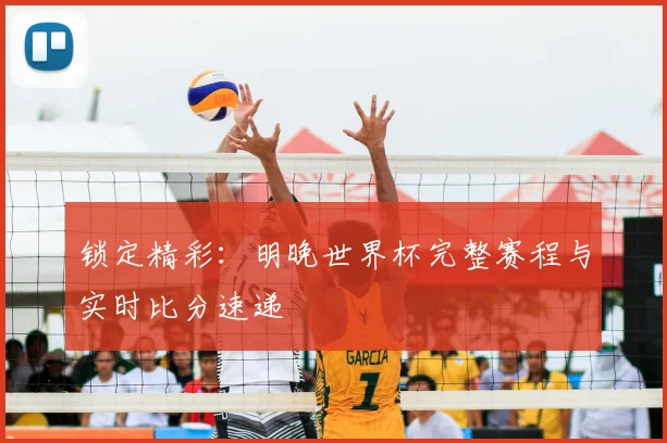 锁定精彩：明晚世界杯完整赛程与实时比分速递