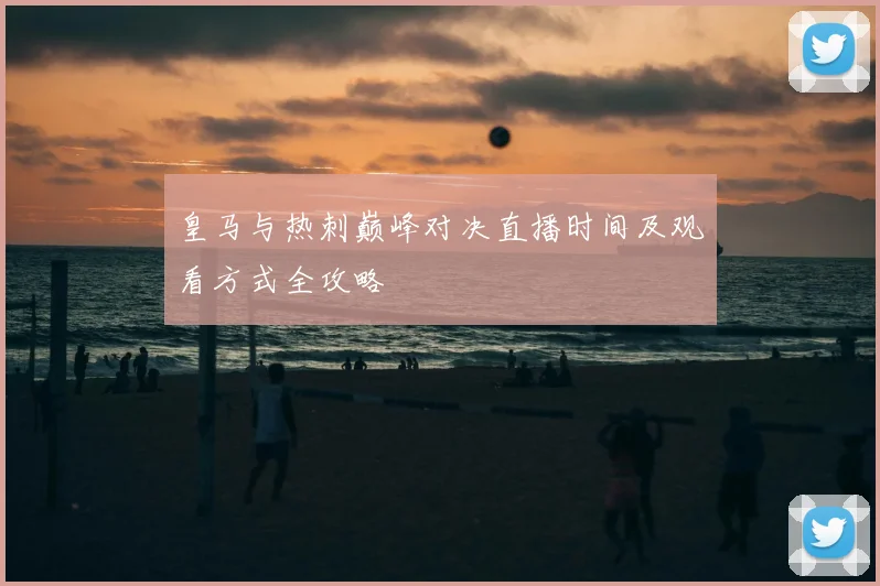 皇马与热刺巅峰对决直播时间及观看方式全攻略