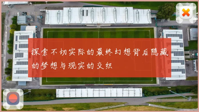 探索不切实际的最终幻想背后隐藏的梦想与现实的交织