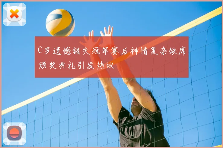 C罗遗憾错失冠军赛后神情复杂缺席颁奖典礼引发热议