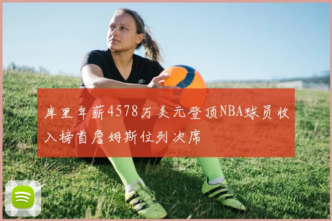 库里年薪4578万美元登顶NBA球员收入榜首詹姆斯位列次席