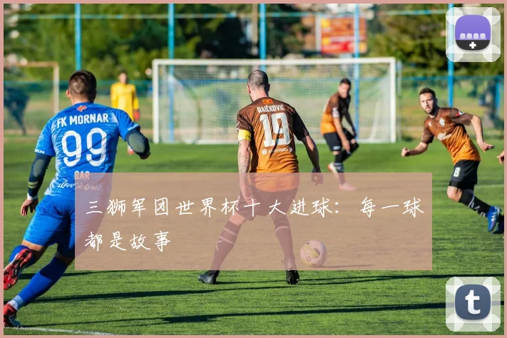 三狮军团世界杯十大进球:每一球都是故事