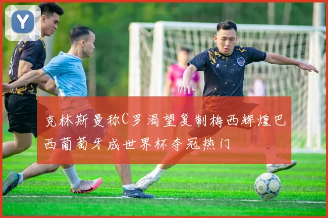 克林斯曼称C罗渴望复制梅西辉煌巴西葡萄牙成世界杯夺冠热门