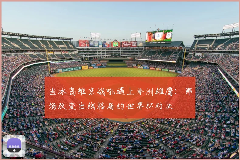 当冰岛维京战吼遇上非洲雄鹰：那场改变出线格局的世界杯对决