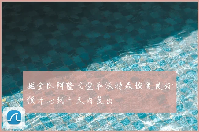 掘金队阿隆戈登和沃特森恢复良好预计七到十天内复出