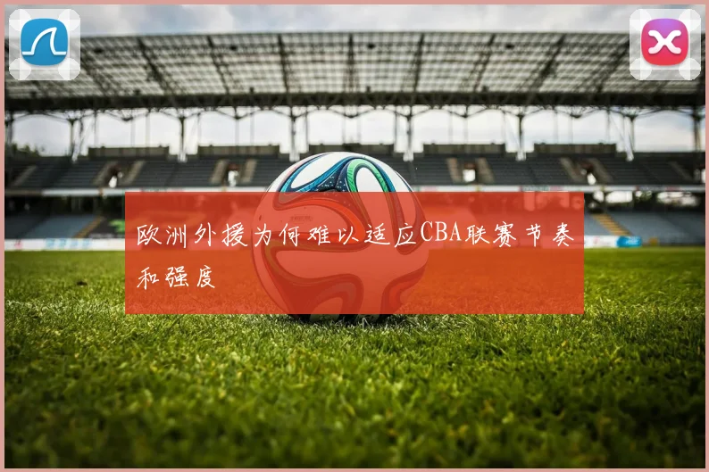 欧洲外援为何难以适应CBA联赛节奏和强度