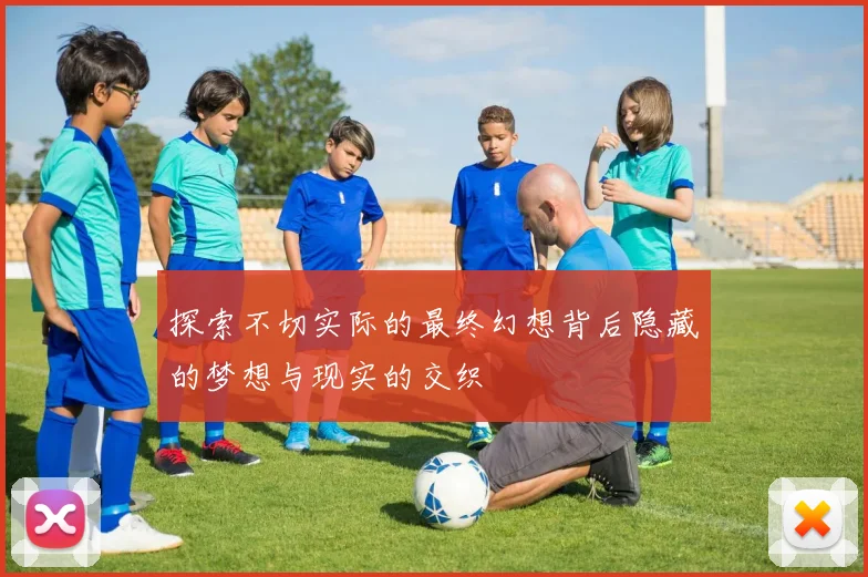 探索不切实际的最终幻想背后隐藏的梦想与现实的交织