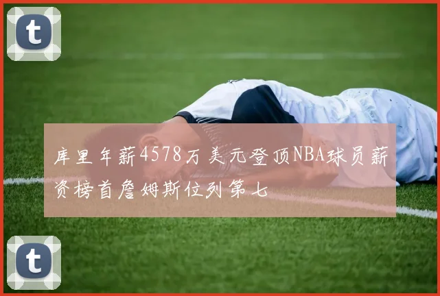 库里年薪4578万美元登顶NBA球员薪资榜首詹姆斯位列第七