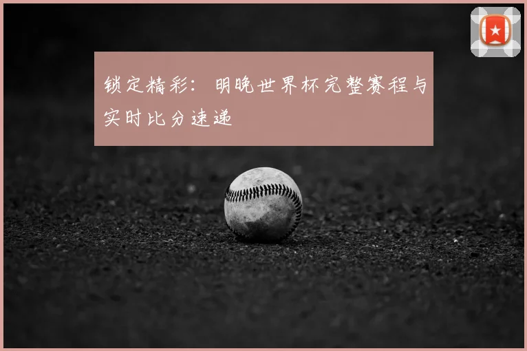锁定精彩:明晚世界杯完整赛程与实时比分速递