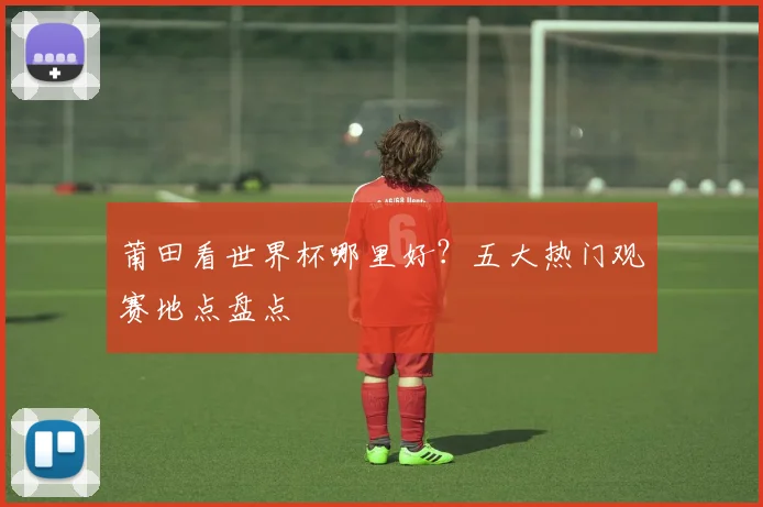 莆田看世界杯哪里好?五大热门观赛地点盘点