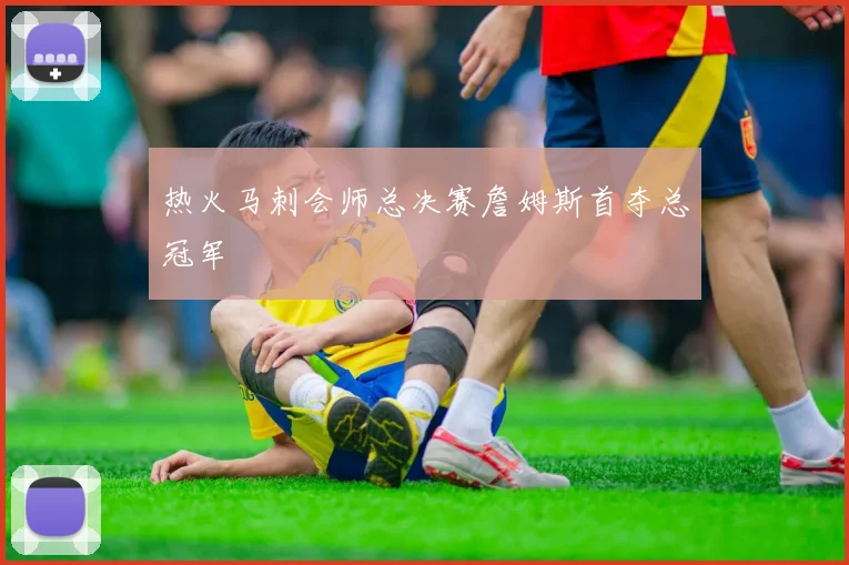 热火马刺会师总决赛詹姆斯首夺总冠军