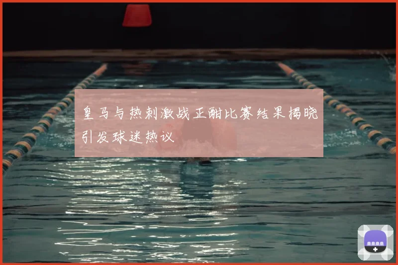 皇马与热刺激战正酣比赛结果揭晓引发球迷热议