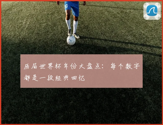 历届世界杯年份大盘点：每个数字都是一段经典回忆