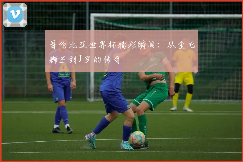 哥伦比亚世界杯精彩瞬间：从金毛狮王到J罗的传奇