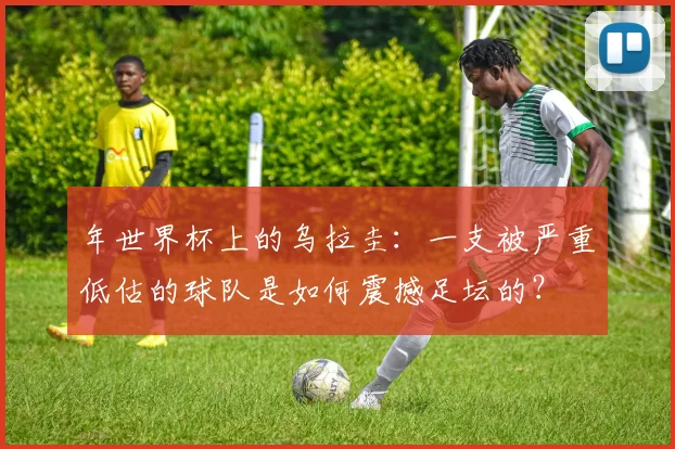 年世界杯上的乌拉圭：一支被严重低估的球队是如何震撼足坛的？