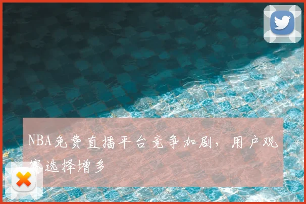 NBA免费直播平台竞争加剧,用户观赛选择增多