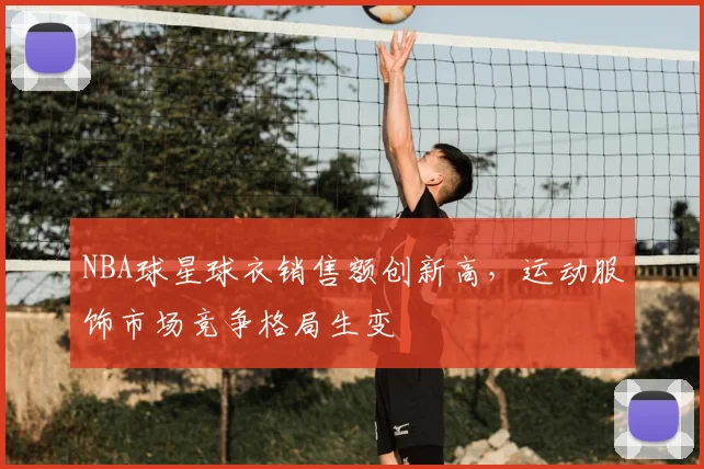 NBA球星球衣销售额创新高,运动服饰市场竞争格局生变