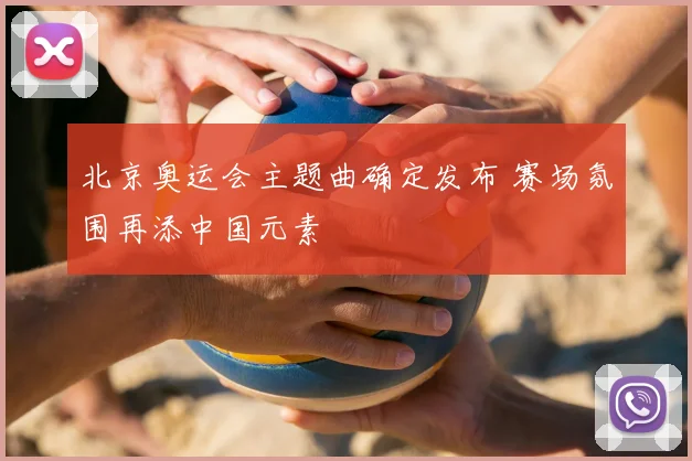 北京奥运会主题曲确定发布 赛场氛围再添中国元素