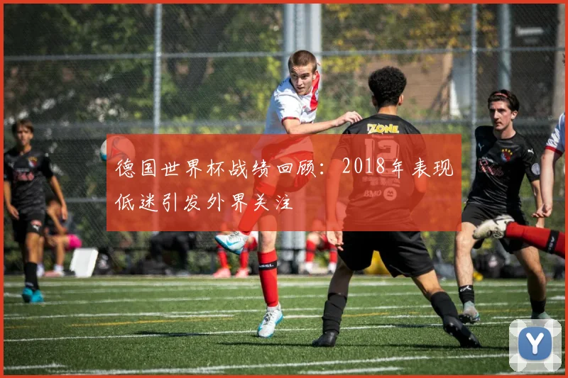 德国世界杯战绩回顾:2018年表现低迷引发外界关注