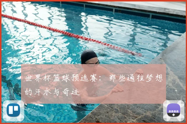 世界杯篮球预选赛：那些通往梦想的汗水与奇迹