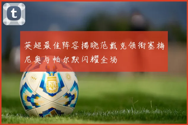 英超最佳阵容揭晓范戴克领衔塞梅尼奥与帕尔默闪耀全场