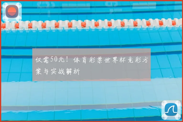 仅需50元！体育彩票世界杯竞彩方案与实战解析