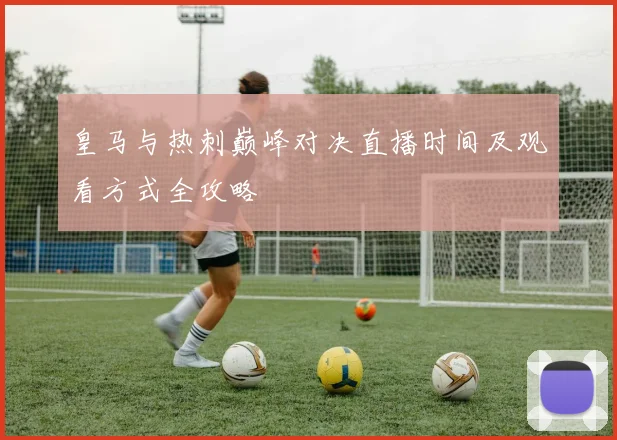 皇马与热刺巅峰对决直播时间及观看方式全攻略