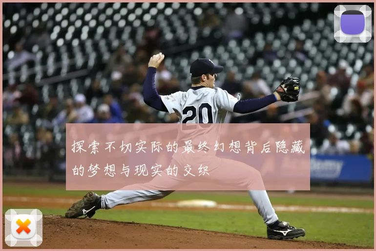 探索不切实际的最终幻想背后隐藏的梦想与现实的交织