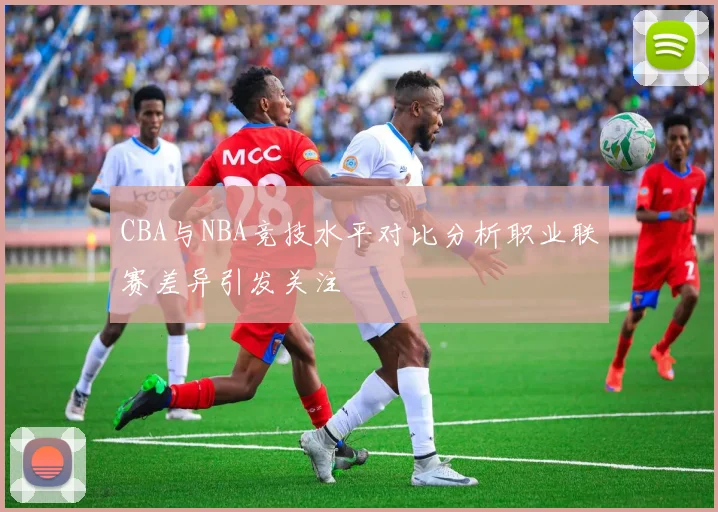 CBA与NBA竞技水平对比分析职业联赛差异引发关注