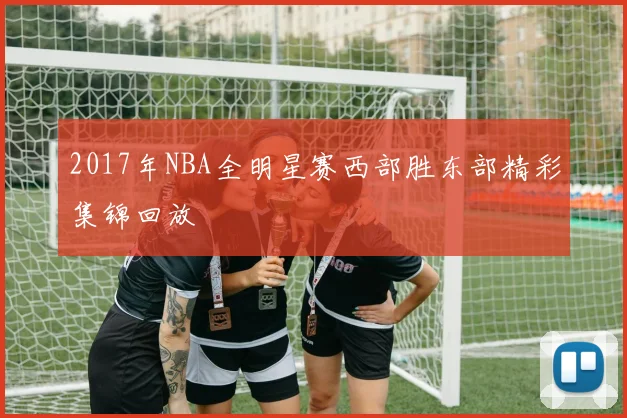 2017年NBA全明星赛西部胜东部精彩集锦回放