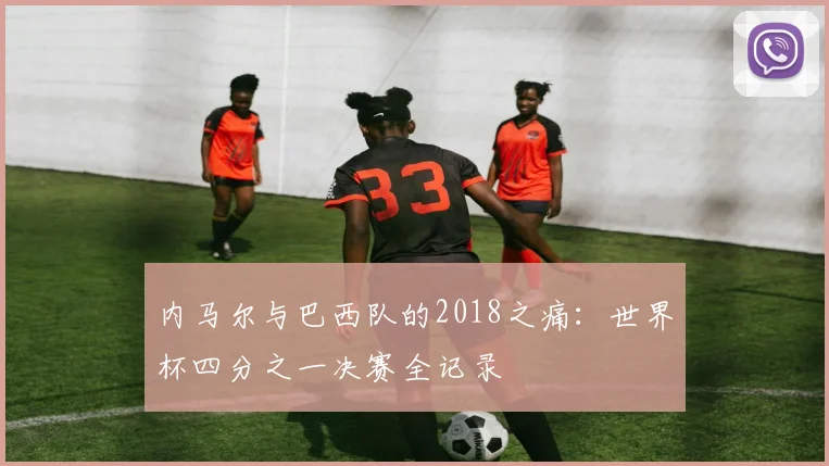 内马尔与巴西队的2018之痛:世界杯四分之一决赛全记录