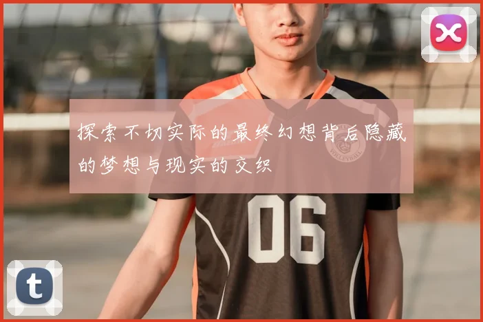 探索不切实际的最终幻想背后隐藏的梦想与现实的交织