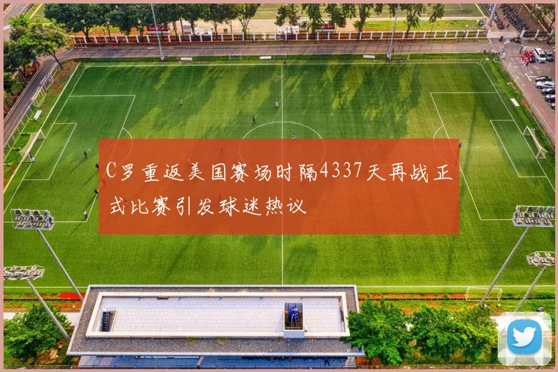 C罗重返美国赛场时隔4337天再战正式比赛引发球迷热议