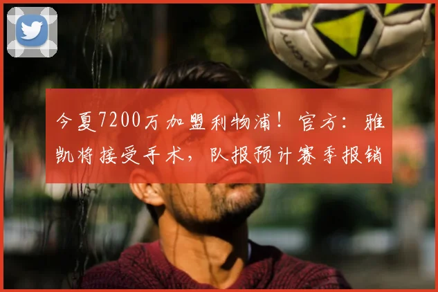 今夏7200万加盟利物浦！官方：雅凯将接受手术，队报预计赛季报销