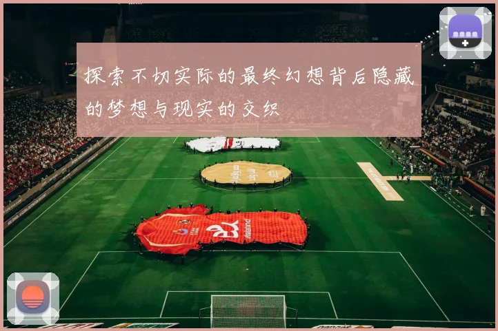 探索不切实际的最终幻想背后隐藏的梦想与现实的交织