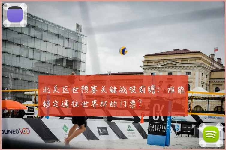 北美区世预赛关键战役前瞻:谁能锁定通往世界杯的门票?