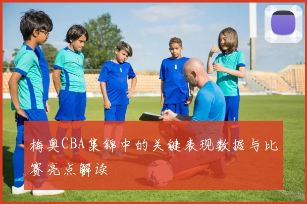 梅奥CBA集锦中的关键表现数据与比赛亮点解读