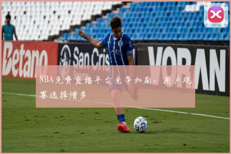 NBA免费直播平台竞争加剧，用户观赛选择增多