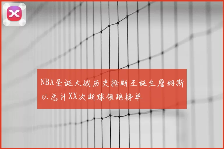 NBA圣诞大战历史抢断王诞生詹姆斯以总计XX次断球领跑榜单