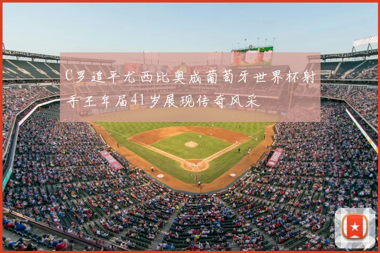 C罗追平尤西比奥成葡萄牙世界杯射手王年届41岁展现传奇风采