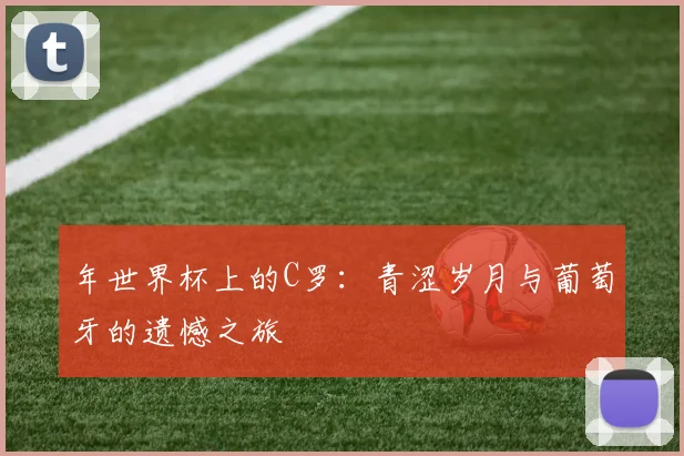 年世界杯上的C罗:青涩岁月与葡萄牙的遗憾之旅