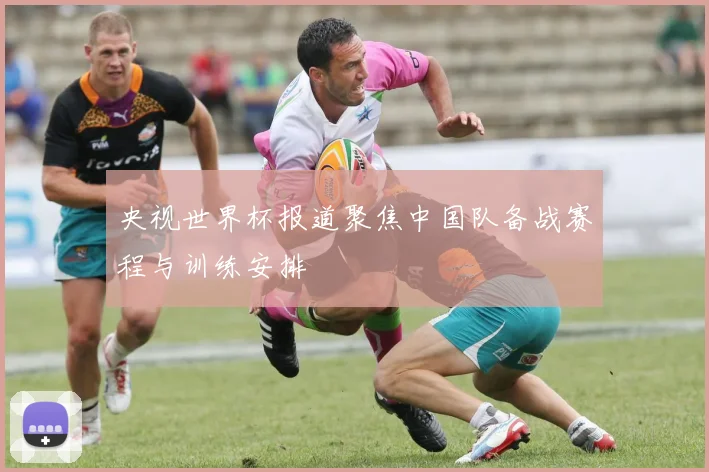 央视世界杯报道聚焦中国队备战赛程与训练安排