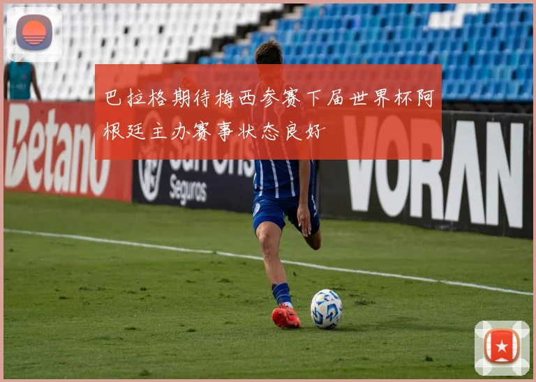 巴拉格期待梅西参赛下届世界杯阿根廷主办赛事状态良好