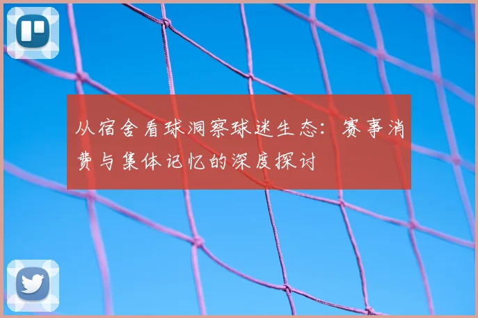 从宿舍看球洞察球迷生态：赛事消费与集体记忆的深度探讨
