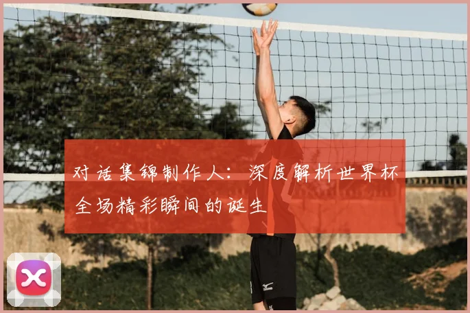 对话集锦制作人:深度解析世界杯全场精彩瞬间的诞生