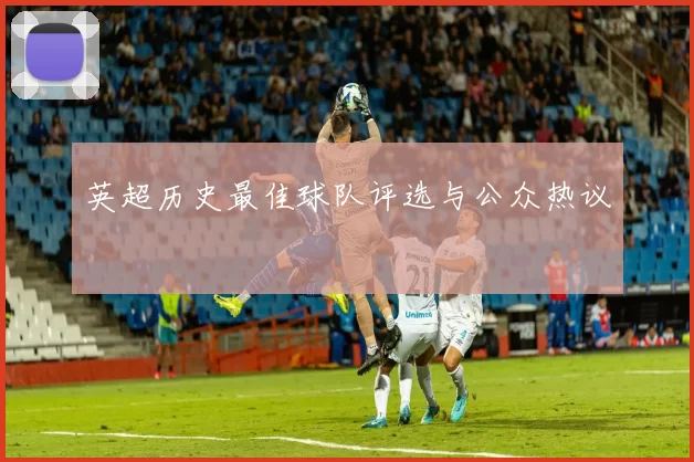 英超历史最佳球队评选与公众热议